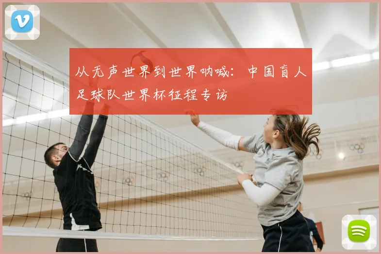 从无声世界到世界呐喊：中国盲人足球队世界杯征程专访