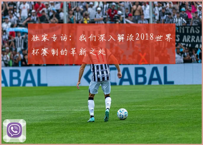 独家专访：我们深入解读2018世界杯赛制的革新之处