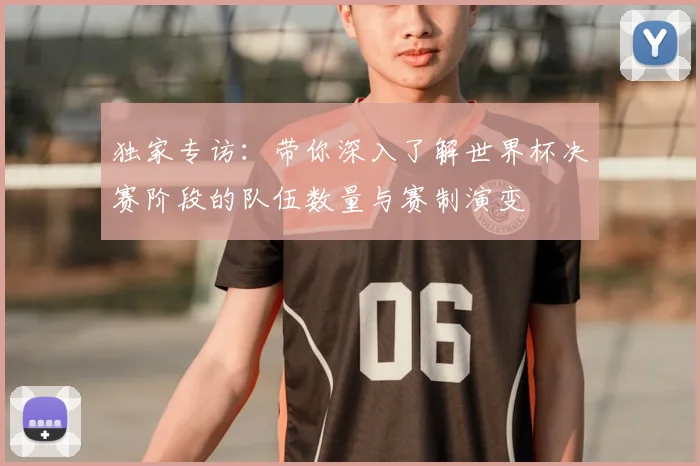 独家专访：带你深入了解世界杯决赛阶段的队伍数量与赛制演变