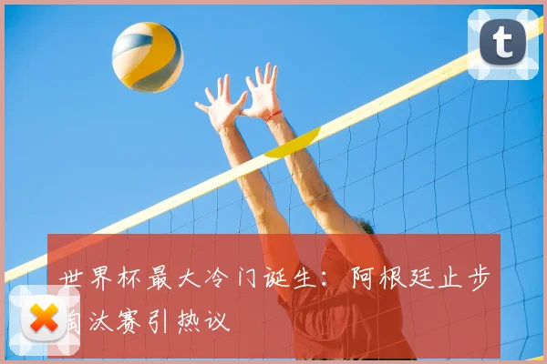 世界杯最大冷门诞生：阿根廷止步淘汰赛引热议