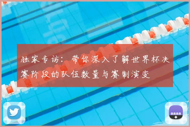 独家专访：带你深入了解世界杯决赛阶段的队伍数量与赛制演变