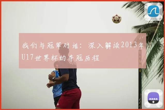 我们与冠军对话:深入解读2013年U17世界杯的夺冠历程