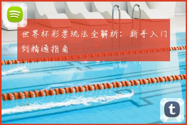 世界杯彩票玩法全解析：新手入门到精通指南
