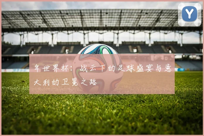 年世界杯：战云下的足球盛宴与意大利的卫冕之路