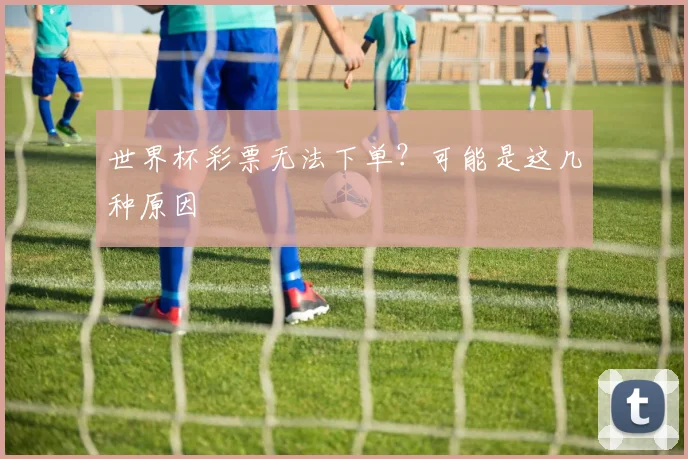 世界杯彩票无法下单？可能是这几种原因