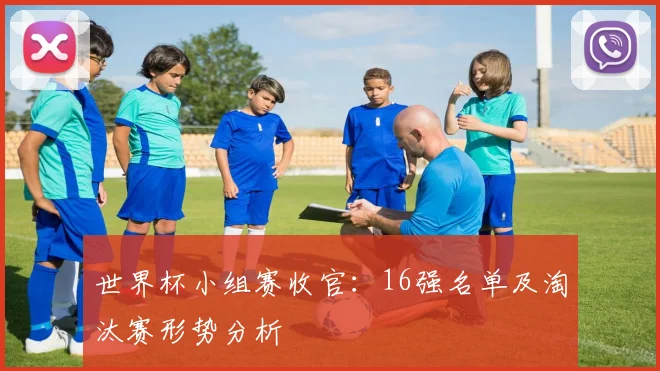 世界杯小组赛收官:16强名单及淘汰赛形势分析