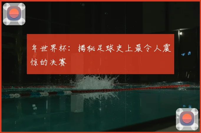 年世界杯：揭秘足球史上最令人震惊的决赛