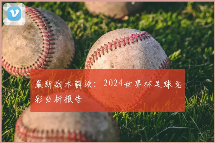 最新战术解读：2024世界杯足球竞彩分析报告