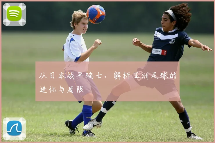 从日本战平瑞士，解析亚洲足球的进化与局限