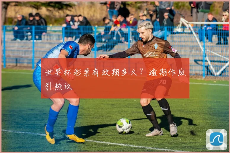 世界杯彩票有效期多久？逾期作废引热议