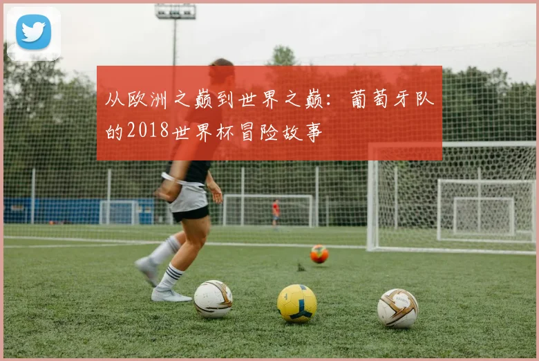 从欧洲之巅到世界之巅：葡萄牙队的2018世界杯冒险故事