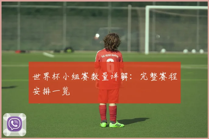 世界杯小组赛数量详解:完整赛程安排一览
