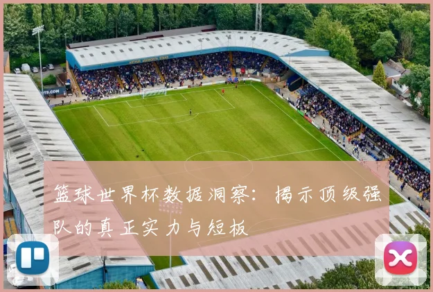 篮球世界杯数据洞察:揭示顶级强队的真正实力与短板