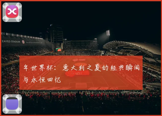 年世界杯：意大利之夏的经典瞬间与永恒回忆