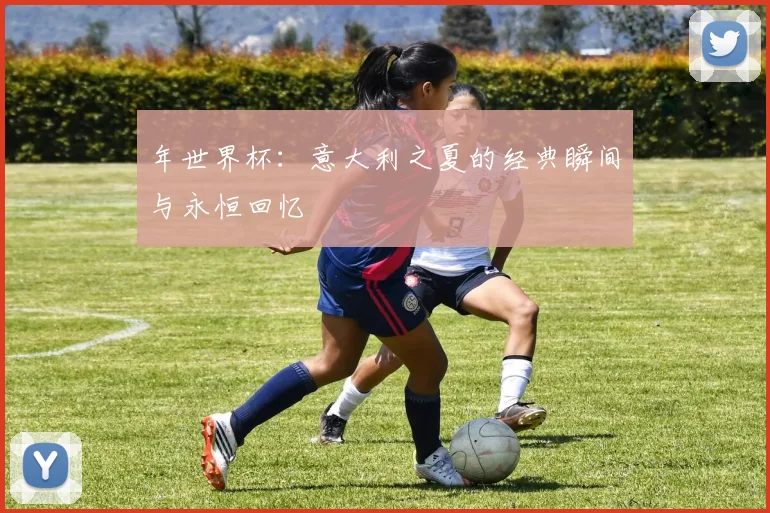 年世界杯：意大利之夏的经典瞬间与永恒回忆