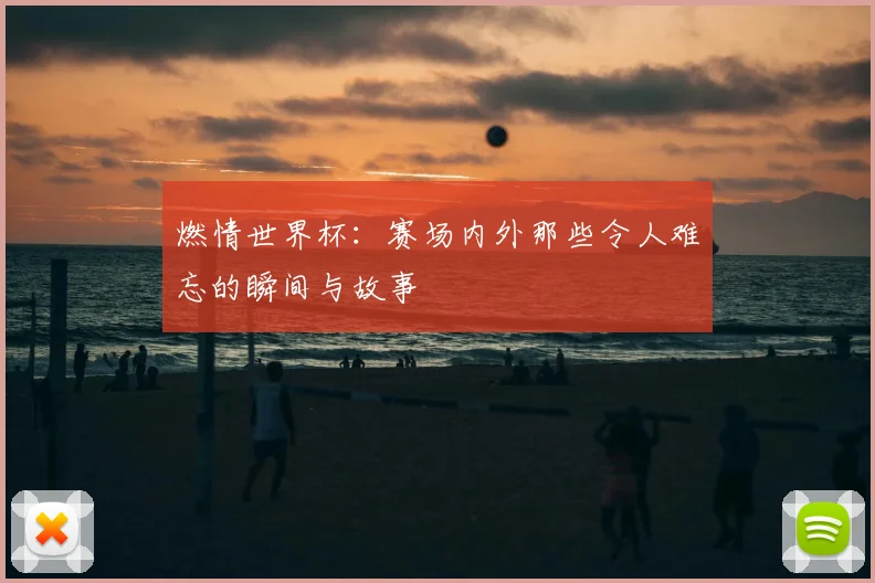 燃情世界杯:赛场内外那些令人难忘的瞬间与故事