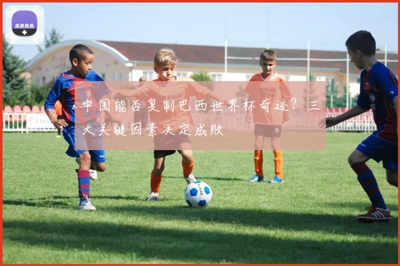 中国能否复制巴西世界杯奇迹?三大关键因素决定成败