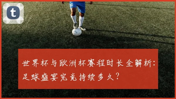 世界杯与欧洲杯赛程时长全解析:足球盛宴究竟持续多久?