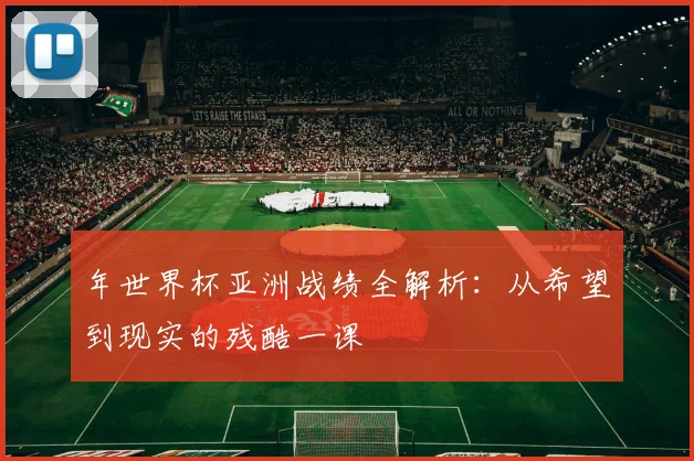年世界杯亚洲战绩全解析：从希望到现实的残酷一课