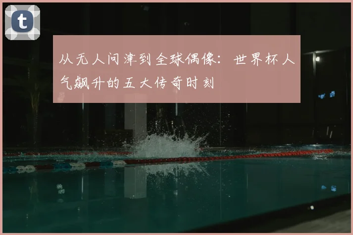 从无人问津到全球偶像：世界杯人气飙升的五大传奇时刻