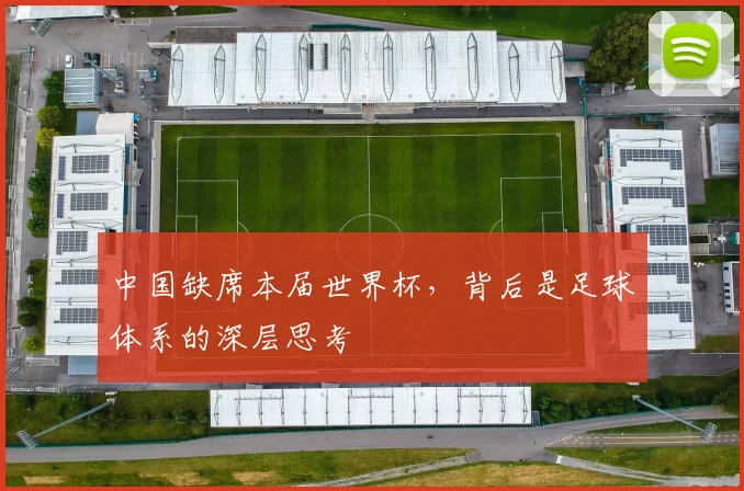 中国缺席本届世界杯,背后是足球体系的深层思考